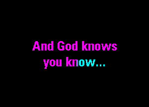 And God knows

you know...