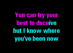 You can try your
best to deceive

but I know where
you've been now