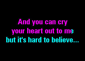 And you can cry

your heart out to me
but it's hard to believe...