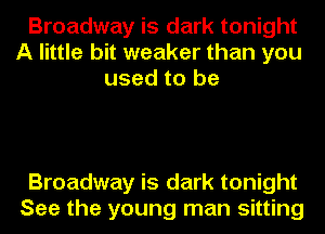 Broadway is dark tonight
A little bit weaker than you
used to be

Broadway is dark tonight
See the young man sitting