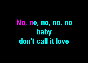 No, no, no, no, no

baby
don't call it love