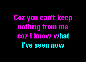 002 you can't keep
nothing from me

coz I know what
I've seen now