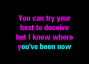 You can try your
best to deceive

but I know where
you've been now