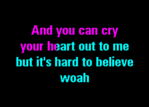 And you can cry
your heart out to me

but it's hard to believe
woah