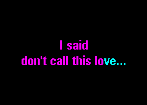 I said

don't call this love...