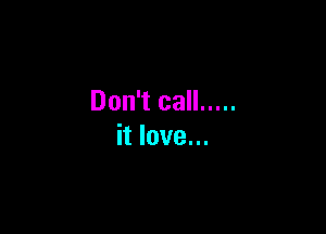 Don't call .....

it love...