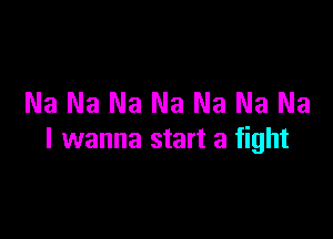 Na Na Na Na Na Na Na

I wanna start a fight