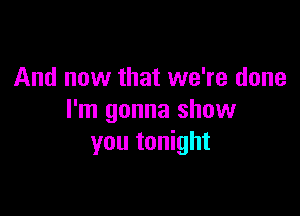 And now that we're done

I'm gonna show
you tonight