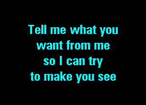 Tell me what you
want from me

so I can try
to make you see