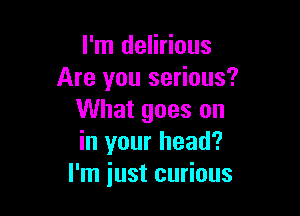 I'm delirious
Are you serious?

What goes on
in your head?
I'm just curious