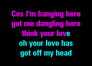 Cos I'm hanging here
got me dangling here
think your love
oh your love has
got off my head