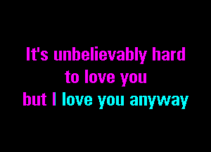 It's unbelievably hard

to love you
but I love you anyway