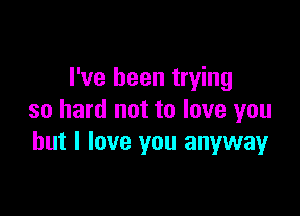 I've been trying

so hard not to love you
but I love you anyway