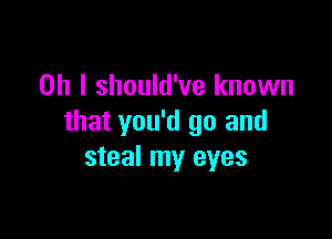 Oh I should've known

that you'd 90 and
steal my eyes