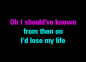 Oh I should've known

from then on
I'd lose my life