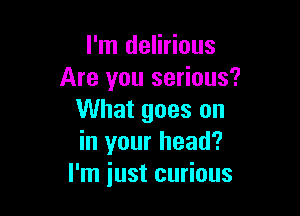 I'm delirious
Are you serious?

What goes on
in your head?
I'm just curious