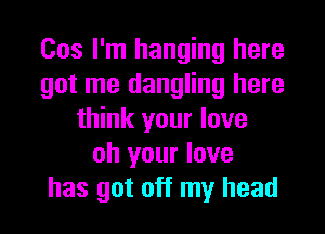 Cos I'm hanging here
got me dangling here
think your love
oh your love
has got off my head