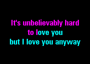 It's unbelievably hard

to love you
but I love you anyway