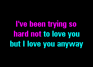 I've been trying so

hard not to love you
but I love you anyway