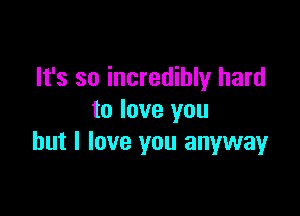 It's so incredibly hard

to love you
but I love you anyway