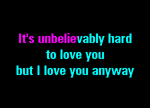 It's unbelievably hard

to love you
but I love you anyway