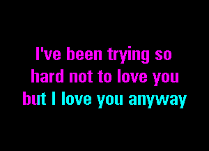 I've been trying so

hard not to love you
but I love you anyway