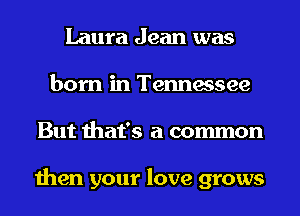 Laura Jean was
born in Tennessee
But that's a common

then your love grows