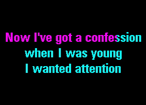 Now I've got a confession

when I was young
I wanted attention