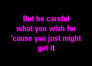 But be careful
what you wish for

'cause you just might
get it