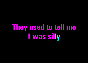 They used to tell me

I was silly