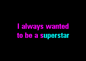 I always wanted

to he a superstar