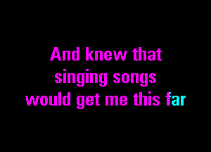 And knew that

singing songs
would get me this far