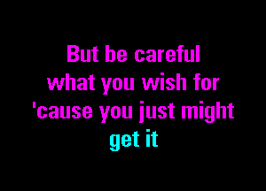 But be careful
what you wish for

'cause you just might
get it