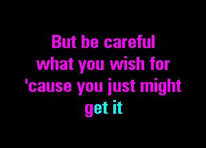 But be careful
what you wish for

'cause you just might
get it