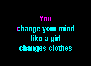 You
change your mind

like a girl
changes clothes