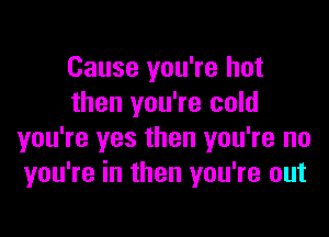 Cause you're but
then you're cold

you're yes then you're no
you're in then you're out