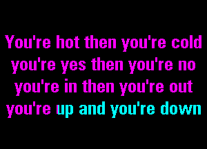 You're hot then you're cold
you're yes then you're no
you're in then you're out

you're up and you're down