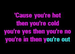 'Cause you're but
then you're cold

you're yes then you're no
you're in then you're out