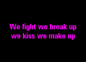We fight we break up

we kiss we make up