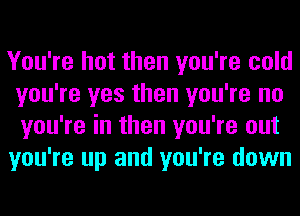 You're hot then you're cold
you're yes then you're no
you're in then you're out

you're up and you're down