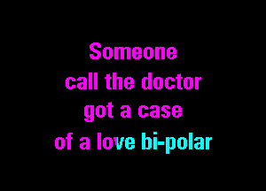Someone
call the doctor

got a case
of a love bi-polar