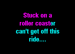 Stuck on a
roller coaster

can't get off this
ride....