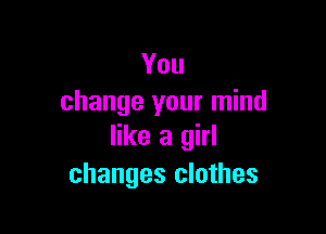 You
change your mind

like a girl
changes clothes