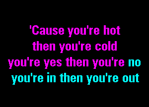 'Cause you're but
then you're cold

you're yes then you're no
you're in then you're out