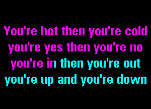 You're hot then you're cold
you're yes then you're no
you're in then you're out

you're up and you're down