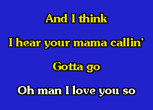 And I think

I hear your mama callin'
Gotta go

Oh man I love you so