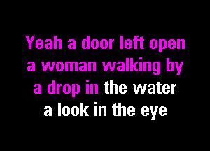 Yeah a door left open
a woman walking by

a drop in the water
a look in the eye