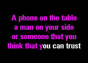 A phone on the table
a man on your side
or someone that you
think that you can trust