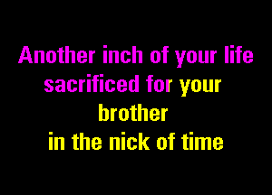 Another inch of your life
sacrificed for your

brother
in the nick of time
