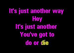 It's just another way
Hey

It's just another
You've got to

do or die